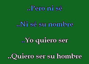 )

..Pero nis qe

..Ni m su nombre

..Yo quiero ser

..Quiero ser su hombre