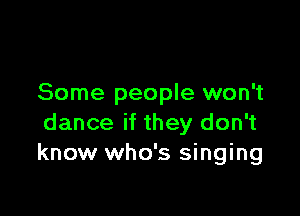 Some people won't

dance if they don't
know who's singing