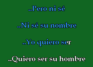 )

..Pero nis qe

..Ni m su nombre

..Yo quiero ser

..Quiero ser su hombre