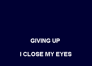 GIVING UP

I CLOSE MY EYES