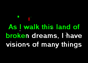 ll
As ! walk this land of

broken dreams, l-have
visions of many things
