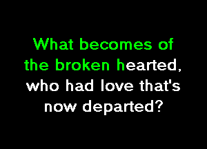 What becomes of
the broken hearted,

who had love that's
now departed?
