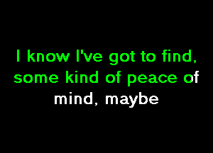 I know I've got to find,

some kind of peace of
mind, maybe