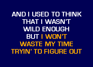 AND I USED TO THINK
THAT I WASN'T
WILD ENOUGH

BUT I WON'T
WASTE MY TIME
TRYIN' TO FIGURE OUT