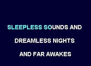 SLEEPLESS SOUNDS AND

DREAMLESS NIGHTS

AND FAR AWAKES