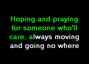 Hoping and praying
for someone who'll

care, always moving
and going no where