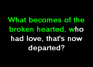 What becomes of the
broken hearted, who

had love. that's now
depaned?