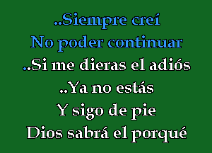 Siempre crei
N0 poder continuar
..Si111e diems e1 adi6s
..Ya no esteis
Y sigo de pie
Dios sabrei e1 1901nt