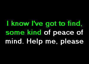 I know I've got to find,

some kind of peace of
mind. Help me, please