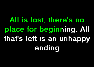 All is lost, there's no
place for beginning. All

that's left is an unhappy
ending