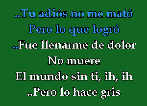 ..Tu adi6s no me matf)
Pero lo que 1031f)
..Fue llenaxme de dolor
N0 muere
El mundo sin ti, ih, ill
Pero lo hace gris