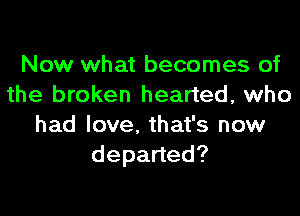 Now what becomes of
the broken hearted, who

had love. that's now
depaned?