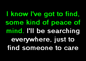 I know I've got to find,
some kind of peace of
mind. I'll be searching
everywhere, just to
find someone to care