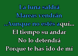 La luna saldrei
Mareas vendrein
..Aunque n0 esttE-s aqui...
El tiempo su andar
N0 10 detendrei

Porque be has ido de mi