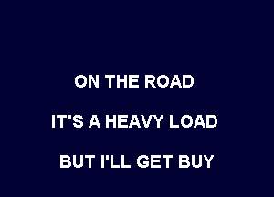 ON THE ROAD

IT'S A HEAVY LOAD

BUT I'LL GET BUY