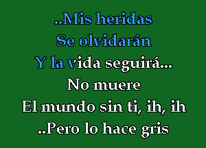 Mis heridas
Se olvidarein
Y la Vida seguirei...
N0 muere
El mundo sin ti, ih, ill
Pero lo hace gris