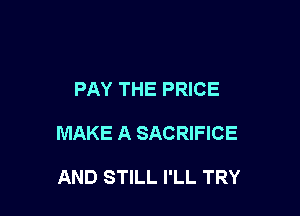 PAY THE PRICE

MAKE A SACRIFICE

AND STILL I'LL TRY