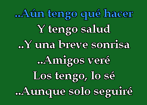 ..Afm tengo qu- hacer
Y tengo salud
..Y una breve sonrisa
..Amigos vew
L05 tengo, 10 9E-
..Aunque solo seguim-