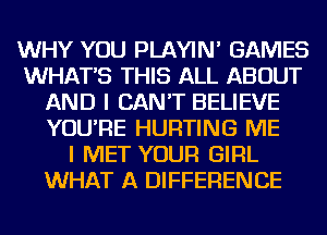 WHY YOU PLAYIN' GAMES
WHAT'S THIS ALL ABOUT
AND I CAN'T BELIEVE
YOU'RE HURTING ME
I MET YOUR GIRL
WHAT A DIFFERENCE