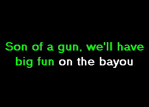 Son of a gun, we'll have

big fun on the bayou