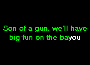 Son of a gun, we'll have

big fun on the bayou