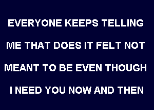 EVERYONE KEEPS TELLING

ME THAT DOES IT FELT NOT

MEANT TO BE EVEN THOUGH

I NEED YOU NOW AND THEN