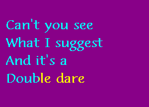 Can't you see
What I suggest

And it's a
Double dare