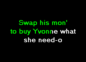 Swap his mon'

to buy Yvonne what
she need-o