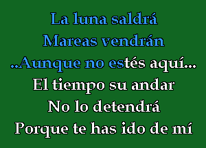 La luna saldrei
Mareas vendrein
..Aunque n0 esttE-s aqui...
El tiempo su andar
N0 10 detendrei

Porque be has ido de mi