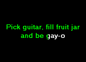 Pick guitar, fill fruit jar

and be gay-o