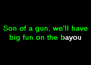 Son of a gun, we'll have

big fun on the bayou