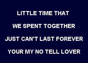 LITTLE TIME THAT

WE SPENT TOGETHER

JUST CAN'T LAST FOREVER

YOUR MY N0 TELL LOVER