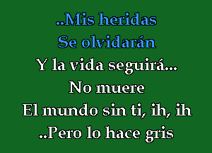 Mis heridas
Se olvidarein
Y la Vida seguirei...
N0 muere
El mundo sin ti, ih, ill
Pero lo hace gris