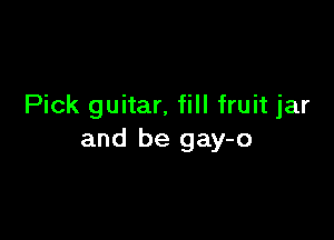 Pick guitar, fill fruit jar

and be gay-o