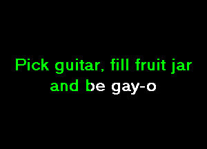 Pick guitar, fill fruit jar

and be gay-o