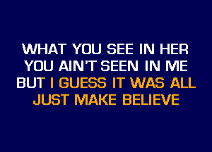 WHAT YOU SEE IN HER
YOU AIN'T SEEN IN ME
BUT I GUESS IT WAS ALL
JUST MAKE BELIEVE