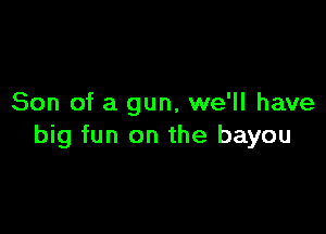 Son of a gun, we'll have

big fun on the bayou
