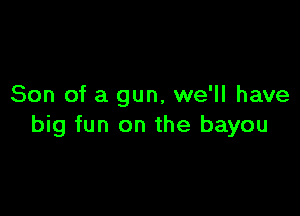 Son of a gun, we'll have

big fun on the bayou