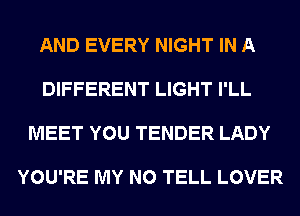 AND EVERY NIGHT IN A

DIFFERENT LIGHT I'LL

MEET YOU TENDER LADY

YOU'RE MY N0 TELL LOVER