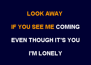 LOOK AWAY

IF YOU SEE ME COMING

EVEN THOUGH IT'S YOU

I'M LONELY
