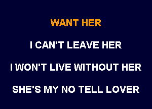 WANT HER

I CAN'T LEAVE HER

I WON'T LIVE WITHOUT HER

SHE'S MY N0 TELL LOVER