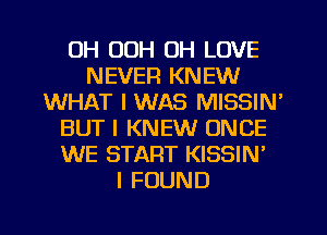 UH OOH OH LOVE
NEVER KNEW
WHAT I WAS MISSIN'
BUT I KNEW ONCE
WE START KISSIN'

I FOUND