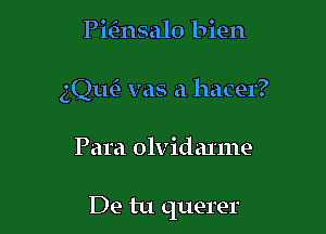 Pmnsalo bien
gQuCJ vas a hacer?

Para olvidanne

De tu querer