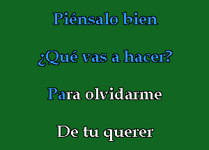 Pmnsalo bien
gQuCJ vas a hacer?

Para olvidanne

De tu querer