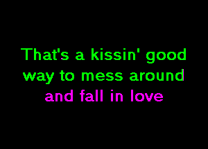 That's a kissin' good

way to mess around
and fall in love