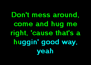 Don't mess around,
come and hug me

right, 'cause that's a
huggin' good way,
yeah