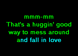 mmm-mm
That's a huggin' good

way to mess around
and fall in love