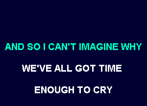 AND SO I CAN'T IMAGINE WHY

WE'VE ALL GOT TIME

ENOUGH TO CRY