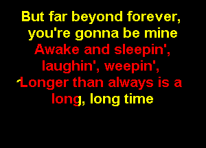 But far beyond forever,
you're gonna be mine
Awake and sleepin',
laughin', weepin',
'Longer than always is a
long, long time