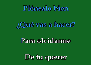 Pmnsalo bien
gQuCJ vas a hacer?

Para olvidanne

De tu querer